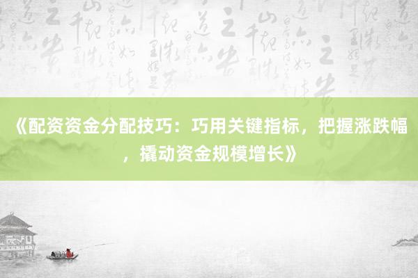 《配资资金分配技巧：巧用关键指标，把握涨跌幅，撬动资金规模增长》
