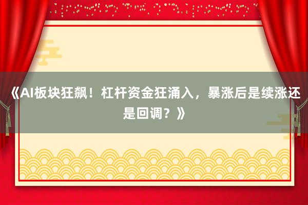 《AI板块狂飙！杠杆资金狂涌入，暴涨后是续涨还是回调？》