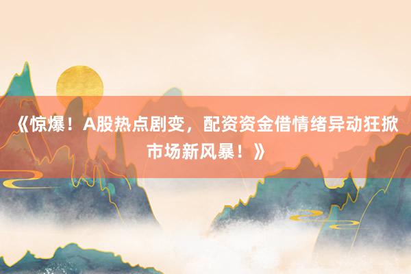 《惊爆！A股热点剧变，配资资金借情绪异动狂掀市场新风暴！》