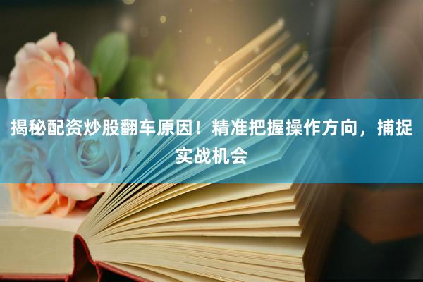 揭秘配资炒股翻车原因！精准把握操作方向，捕捉实战机会