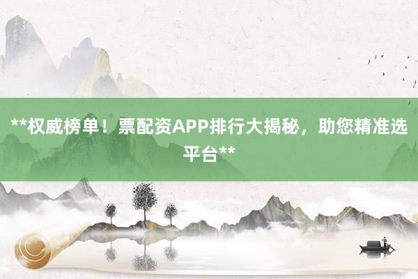 **权威榜单！票配资APP排行大揭秘，助您精准选平台**