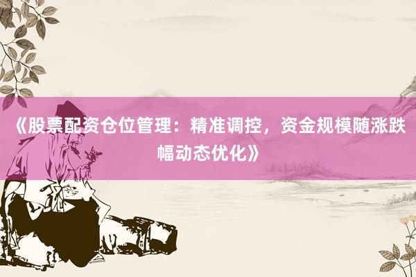 《股票配资仓位管理：精准调控，资金规模随涨跌幅动态优化》