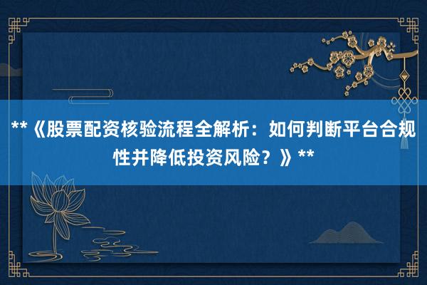 **《股票配资核验流程全解析：如何判断平台合规性并降低投资风险？》**