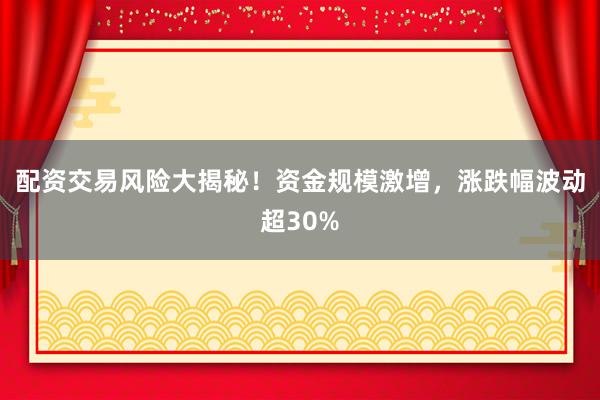 配资交易风险大揭秘！资金规模激增，涨跌幅波动超30%