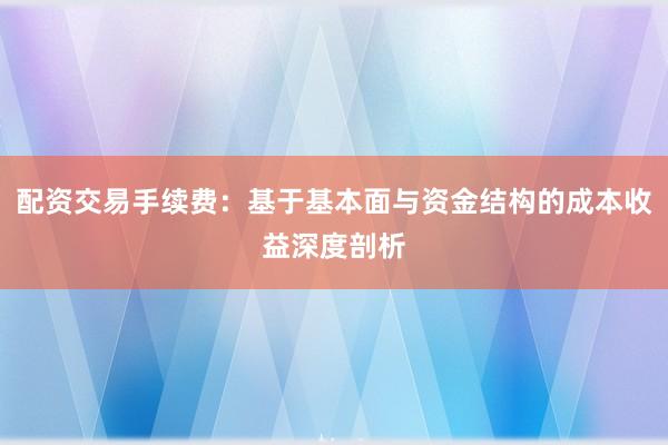 配资交易手续费：基于基本面与资金结构的成本收益深度剖析