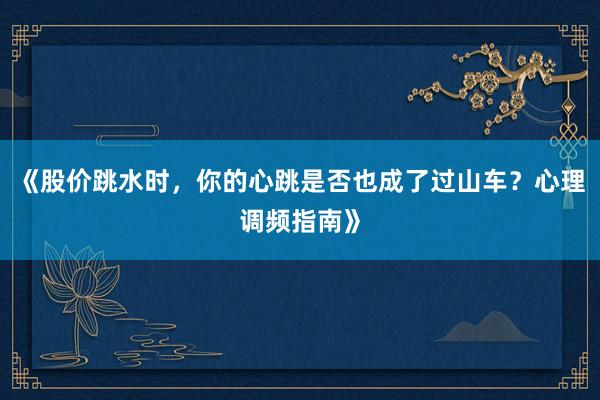 《股价跳水时，你的心跳是否也成了过山车？心理调频指南》