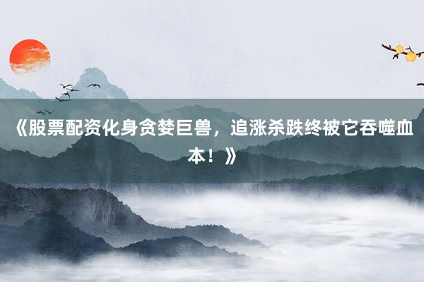 《股票配资化身贪婪巨兽，追涨杀跌终被它吞噬血本！》
