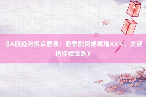 《A股趋势拐点显现：股票配资规模增XX%，关键指标领涨跌》