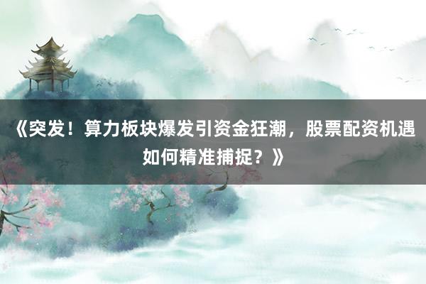 《突发！算力板块爆发引资金狂潮，股票配资机遇如何精准捕捉？》