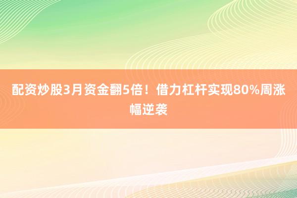 配资炒股3月资金翻5倍！借力杠杆实现80%周涨幅逆袭
