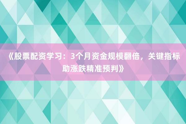 《股票配资学习：3个月资金规模翻倍，关键指标助涨跌精准预判》