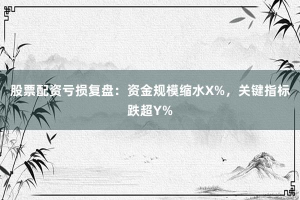 股票配资亏损复盘：资金规模缩水X%，关键指标跌超Y%