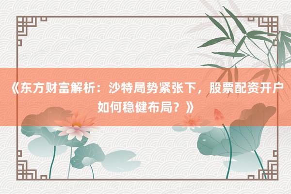 《东方财富解析：沙特局势紧张下，股票配资开户如何稳健布局？》