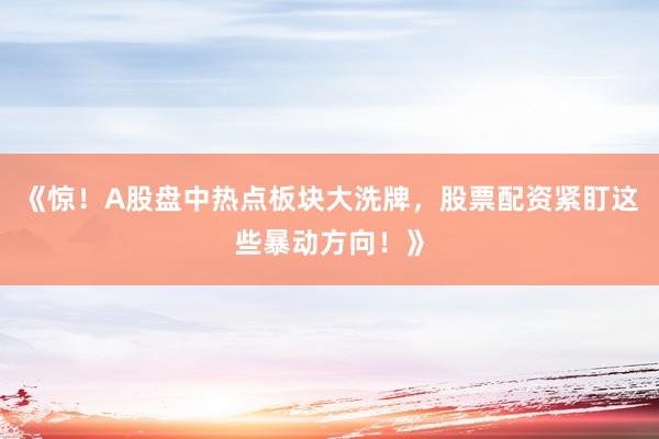 《惊！A股盘中热点板块大洗牌，股票配资紧盯这些暴动方向！》
