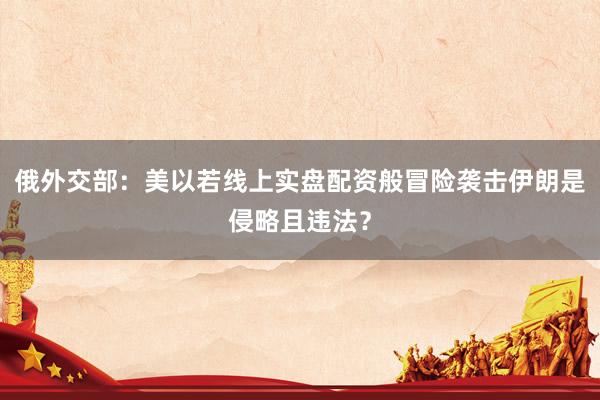俄外交部：美以若线上实盘配资般冒险袭击伊朗是侵略且违法？