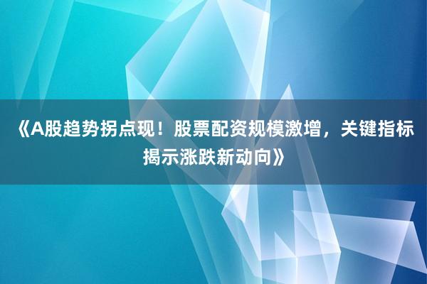《A股趋势拐点现！股票配资规模激增，关键指标揭示涨跌新动向》