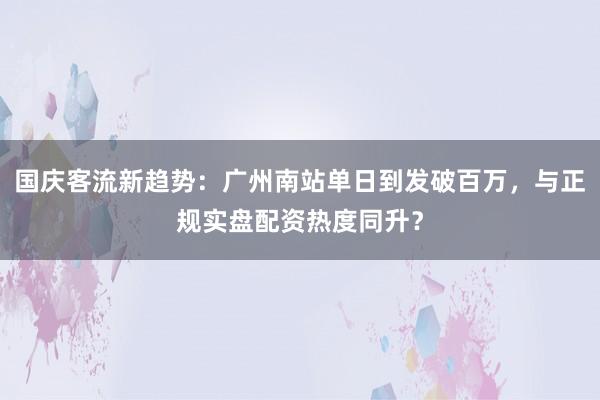 国庆客流新趋势：广州南站单日到发破百万，与正规实盘配资热度同升？
