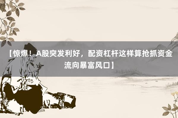 【惊爆！A股突发利好，配资杠杆这样算抢抓资金流向暴富风口】