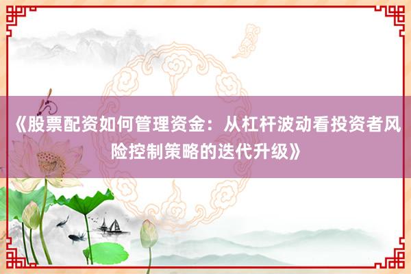《股票配资如何管理资金：从杠杆波动看投资者风险控制策略的迭代升级》