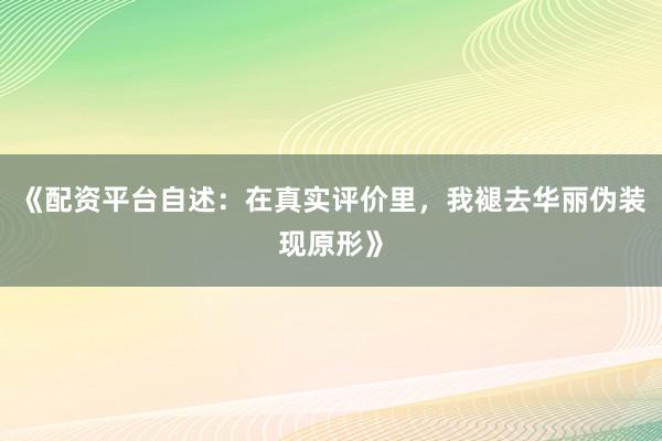 《配资平台自述：在真实评价里，我褪去华丽伪装现原形》