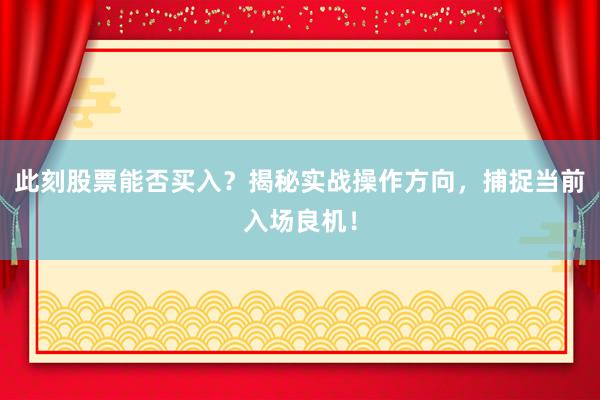 此刻股票能否买入？揭秘实战操作方向，捕捉当前入场良机！