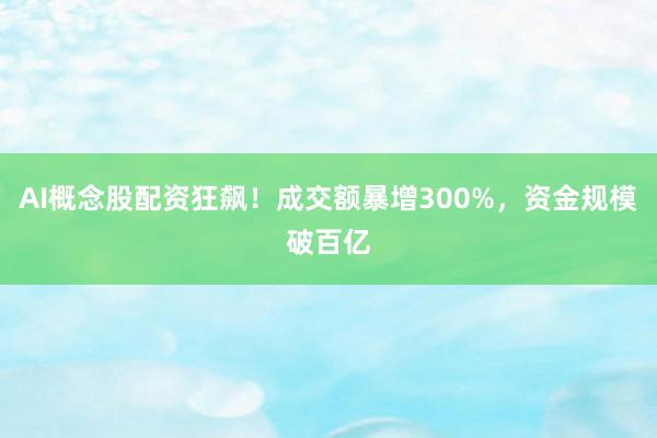 AI概念股配资狂飙！成交额暴增300%，资金规模破百亿