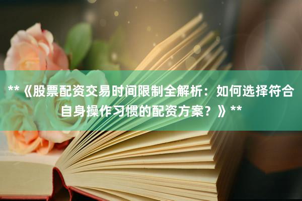 **《股票配资交易时间限制全解析：如何选择符合自身操作习惯的配资方案？》**