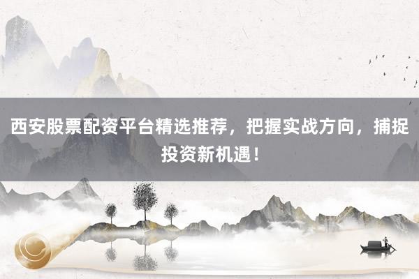 西安股票配资平台精选推荐，把握实战方向，捕捉投资新机遇！