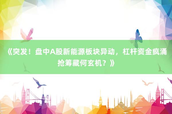 《突发！盘中A股新能源板块异动，杠杆资金疯涌抢筹藏何玄机？》
