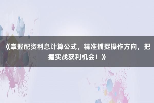 《掌握配资利息计算公式，精准捕捉操作方向，把握实战获利机会！》