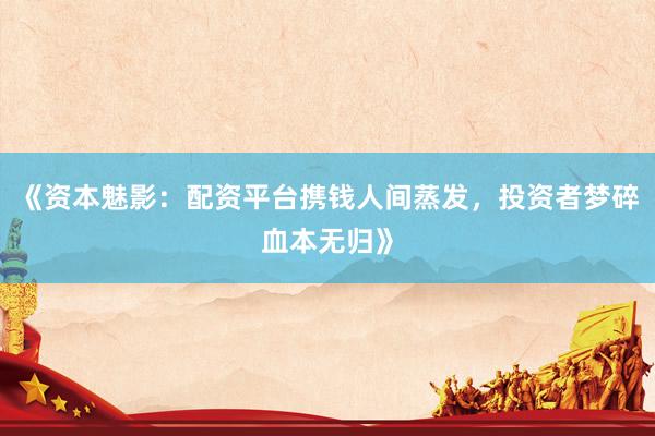 《资本魅影：配资平台携钱人间蒸发，投资者梦碎血本无归》