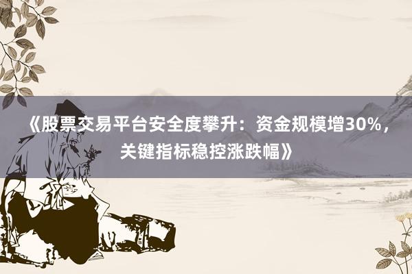 《股票交易平台安全度攀升：资金规模增30%，关键指标稳控涨跌幅》