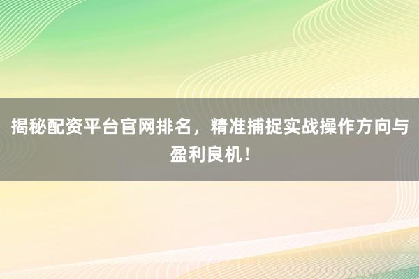 揭秘配资平台官网排名，精准捕捉实战操作方向与盈利良机！
