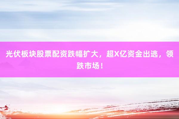 光伏板块股票配资跌幅扩大，超X亿资金出逃，领跌市场！