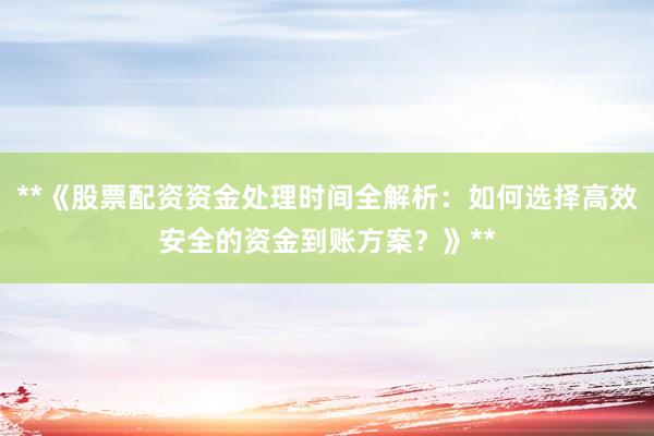 **《股票配资资金处理时间全解析：如何选择高效安全的资金到账方案？》**