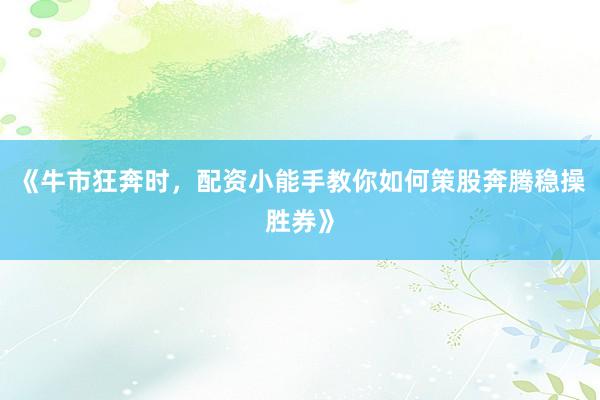 《牛市狂奔时，配资小能手教你如何策股奔腾稳操胜券》