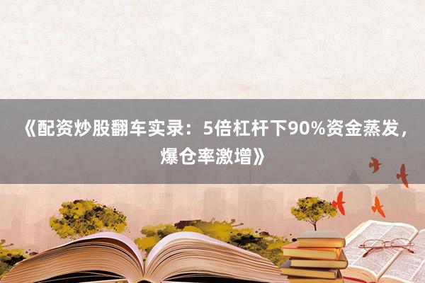 《配资炒股翻车实录：5倍杠杆下90%资金蒸发，爆仓率激增》