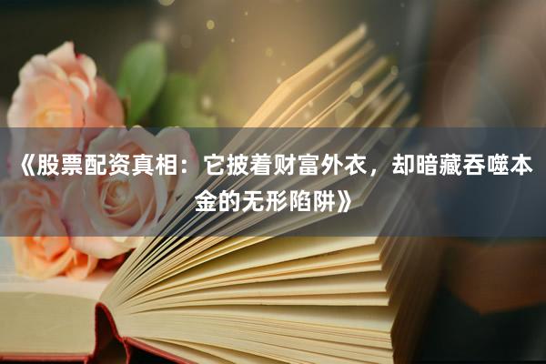 《股票配资真相：它披着财富外衣，却暗藏吞噬本金的无形陷阱》