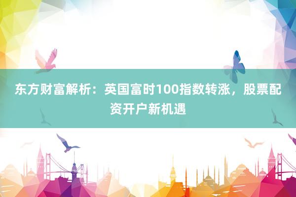 东方财富解析：英国富时100指数转涨，股票配资开户新机遇