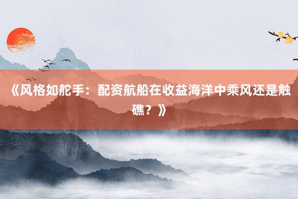 《风格如舵手：配资航船在收益海洋中乘风还是触礁？》