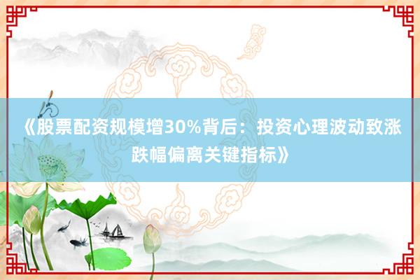《股票配资规模增30%背后：投资心理波动致涨跌幅偏离关键指标》