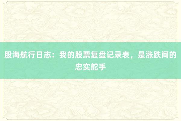 股海航行日志：我的股票复盘记录表，是涨跌间的忠实舵手