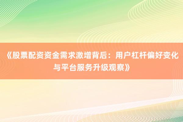 《股票配资资金需求激增背后:用户杠杆偏好变化与平台服务升级观察》