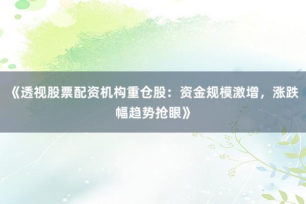 《透视股票配资机构重仓股：资金规模激增，涨跌幅趋势抢眼》