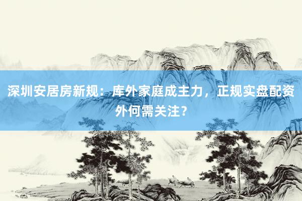 深圳安居房新规：库外家庭成主力，正规实盘配资外何需关注？