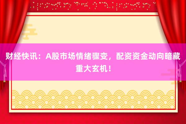 财经快讯：A股市场情绪骤变，配资资金动向暗藏重大玄机！