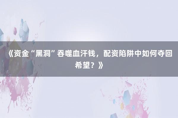 《资金“黑洞”吞噬血汗钱，配资陷阱中如何夺回希望？》
