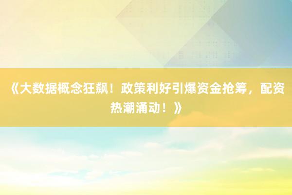 《大数据概念狂飙！政策利好引爆资金抢筹，配资热潮涌动！》