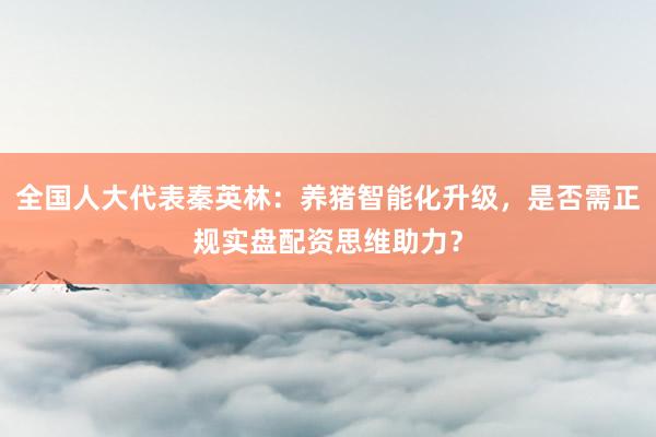 全国人大代表秦英林：养猪智能化升级，是否需正规实盘配资思维助力？