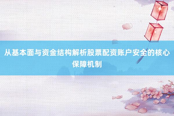 从基本面与资金结构解析股票配资账户安全的核心保障机制